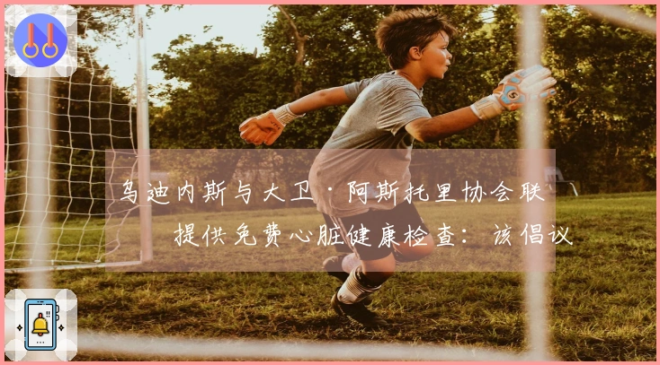 乌迪内斯与大卫·阿斯托里协会联手提供免费心脏健康检查：该倡议