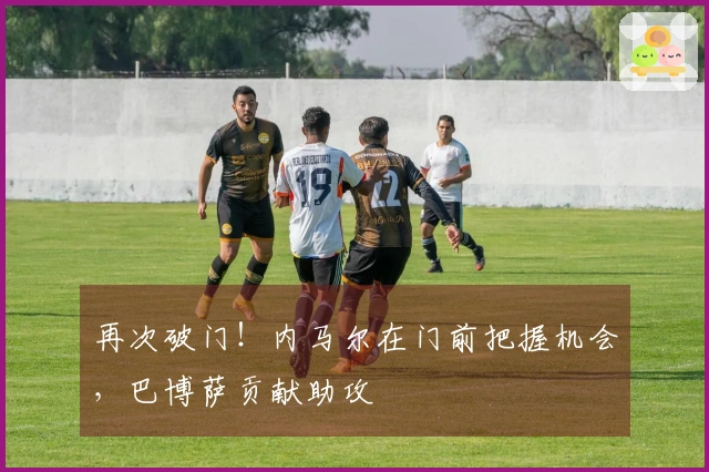再次破门！内马尔在门前把握机会，巴博萨贡献助攻