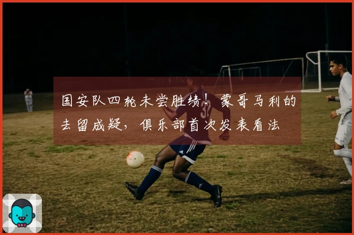 国安队四轮未尝胜绩！蒙哥马利的去留成疑，俱乐部首次发表看法