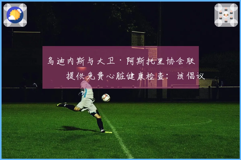 乌迪内斯与大卫·阿斯托里协会联手提供免费心脏健康检查：该倡议