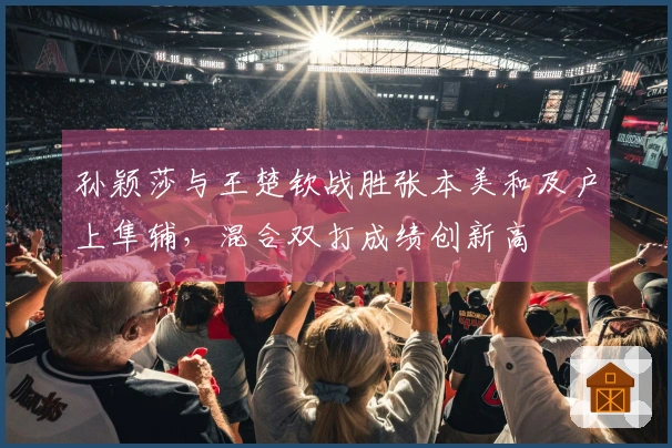 孙颖莎与王楚钦战胜张本美和及户上隼辅，混合双打成绩创新高