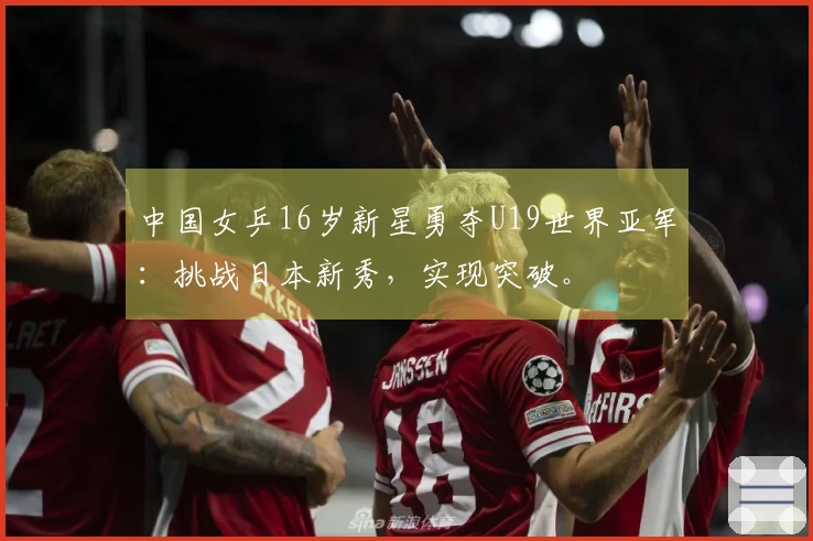 中国女乒16岁新星勇夺U19世界亚军：挑战日本新秀，实现突破。