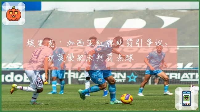 埃里克·加西亚红牌处罚引争议，奥尔莫侵犯未判罚点球