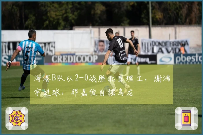 海港B队以2-0战胜北京理工，谢鸿宇进球，邓嘉俊自摆乌龙