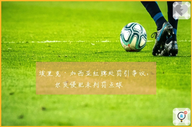 埃里克·加西亚红牌处罚引争议，奥尔莫侵犯未判罚点球