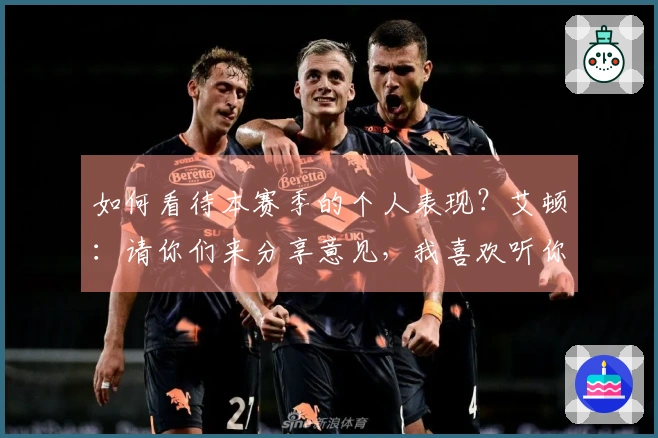 如何看待本赛季的个人表现？艾顿：请你们来分享意见，我喜欢听你们的评价。
