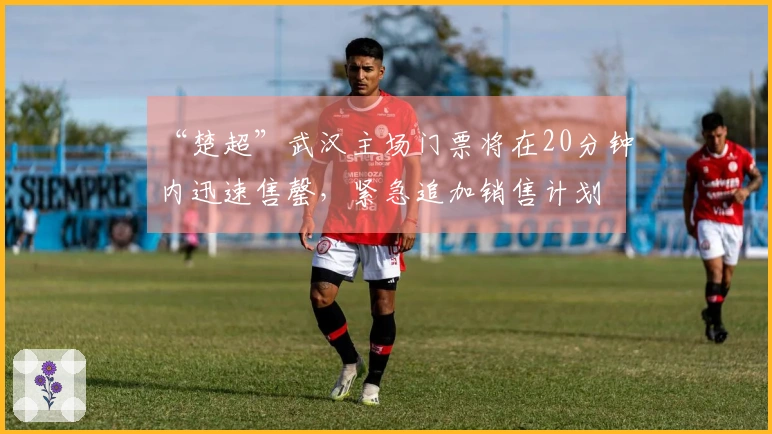 “楚超”武汉主场门票将在20分钟内迅速售罄，紧急追加销售计划