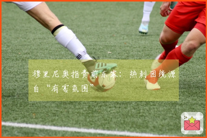 穆里尼奥指责前东家：热刺困境源自“有害氛围”