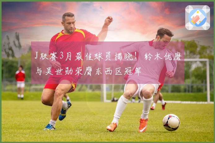 J联赛3月最佳球员揭晓！铃木优磨与吴世勋荣膺东西区冠军