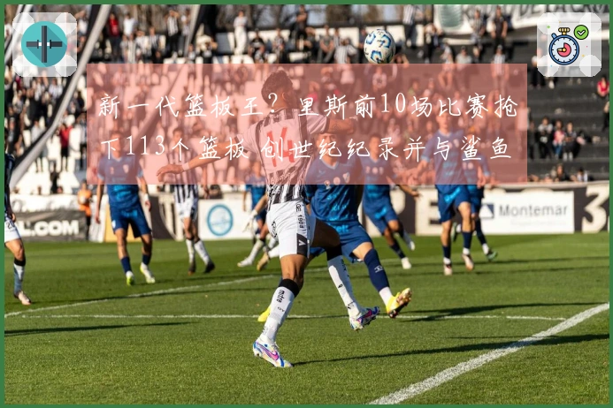 新一代篮板王？里斯前10场比赛抢下113个篮板 创世纪纪录并与鲨鱼石佛平起平坐