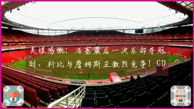 美媒感慨：活塞最后一次东部夺冠时，科比与詹姆斯正激烈竞争！GDP仍统治联盟