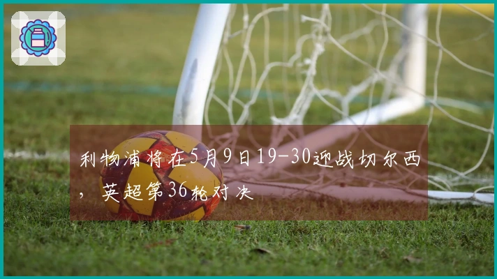 利物浦将在5月9日19-30迎战切尔西，英超第36轮对决