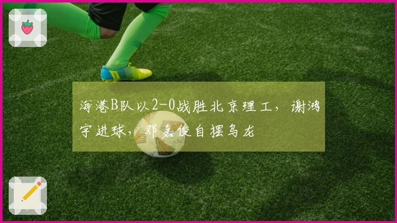 海港B队以2-0战胜北京理工，谢鸿宇进球，邓嘉俊自摆乌龙
