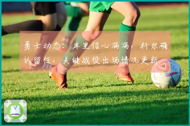 勇士动态：库里信心满满，科尔确认留任，关键战役出场情况更新