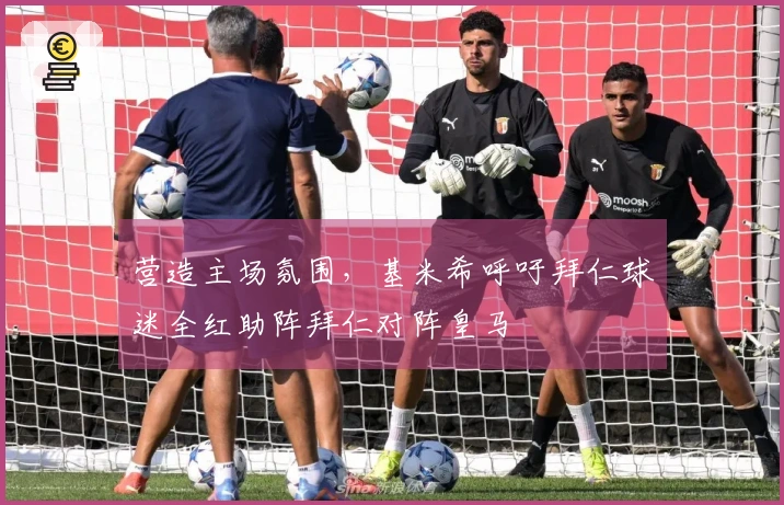 营造主场氛围，基米希呼吁拜仁球迷全红助阵拜仁对阵皇马