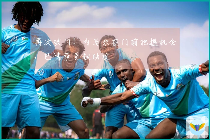 再次破门！内马尔在门前把握机会，巴博萨贡献助攻