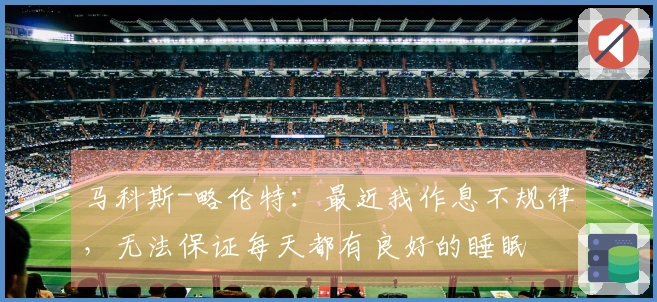 马科斯-略伦特：最近我作息不规律，无法保证每天都有良好的睡眠