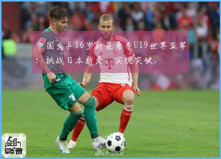 中国女乒16岁新星勇夺U19世界亚军：挑战日本新秀，实现突破。