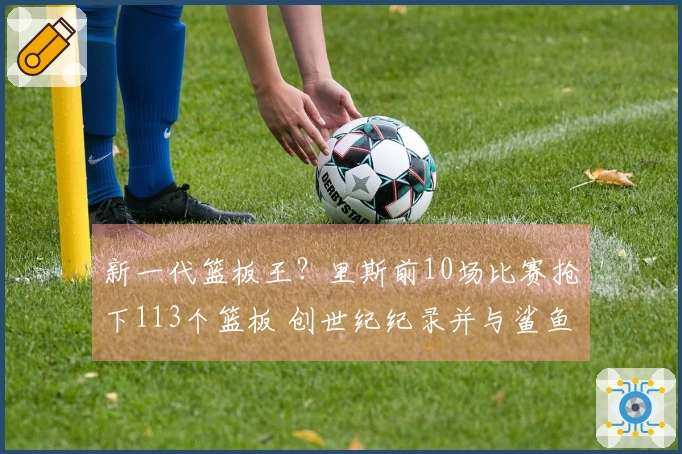 新一代篮板王？里斯前10场比赛抢下113个篮板 创世纪纪录并与鲨鱼石佛平起平坐