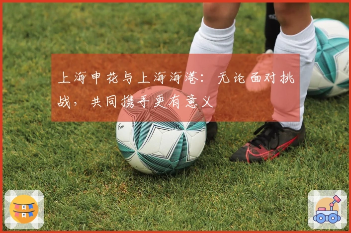 上海申花与上海海港：无论面对挑战，共同携手更有意义