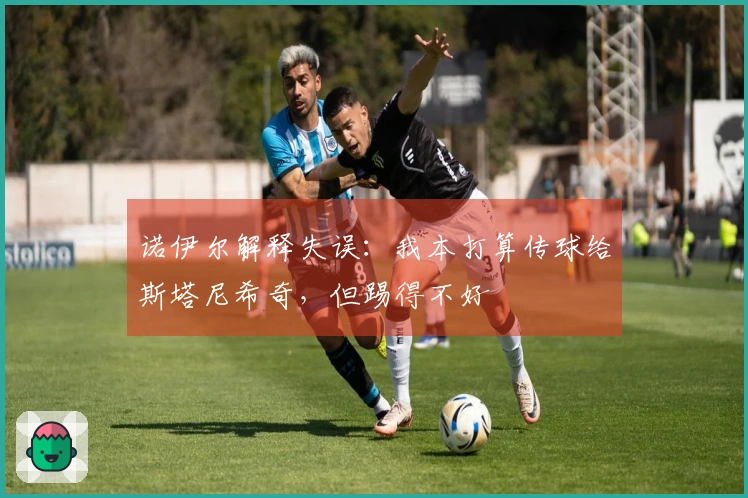 诺伊尔解释失误：我本打算传球给斯塔尼希奇，但踢得不好