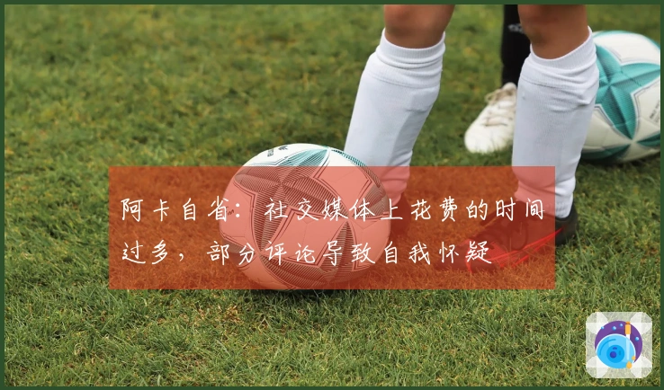 阿卡自省：社交媒体上花费的时间过多，部分评论导致自我怀疑