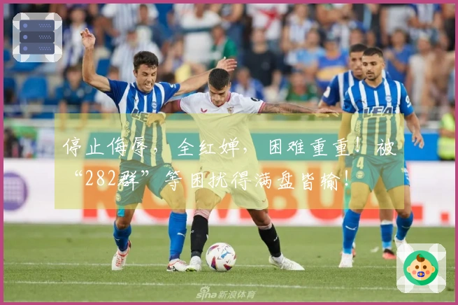 停止侮辱，全红婵，困难重重！被“282群”等困扰得满盘皆输！