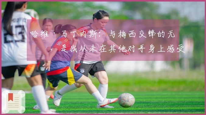 哈维·马丁内斯：与梅西交锋的无奈，是我从未在其他对手身上感受到的