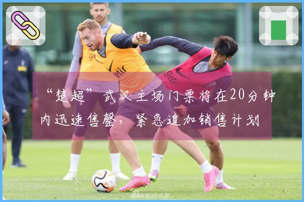 “楚超”武汉主场门票将在20分钟内迅速售罄，紧急追加销售计划