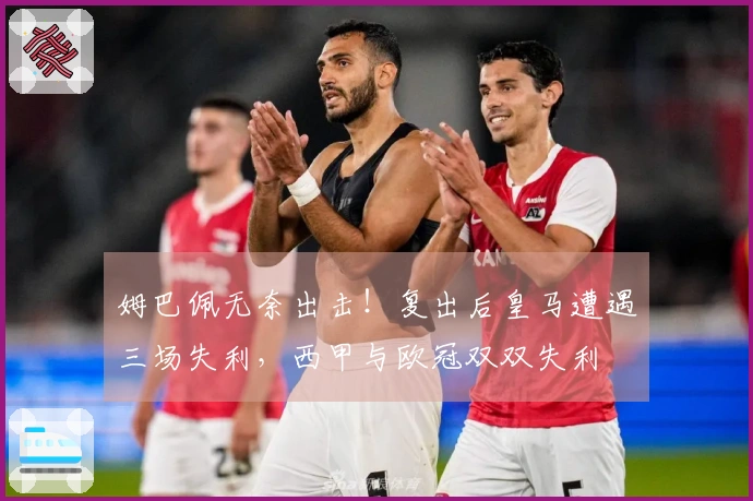 姆巴佩无奈出击！复出后皇马遭遇三场失利，西甲与欧冠双双失利