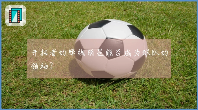 开拓者的锋线明星能否成为球队的领袖？